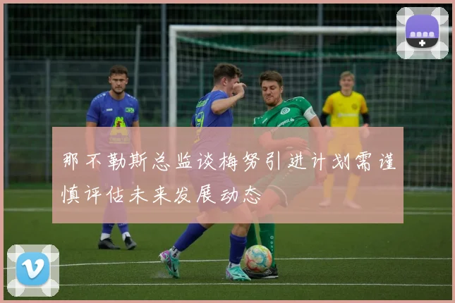 那不勒斯总监谈梅努引进计划需谨慎评估未来发展动态