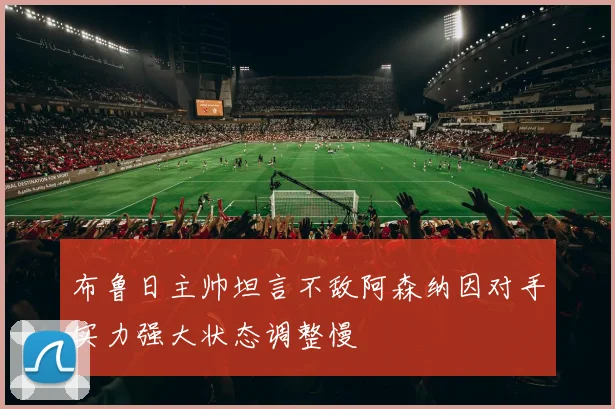 布鲁日主帅坦言不敌阿森纳因对手实力强大状态调整慢
