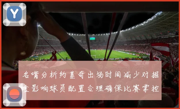 名嘴分析约基奇出场时间减少对掘金影响球员配置合理确保比赛掌控
