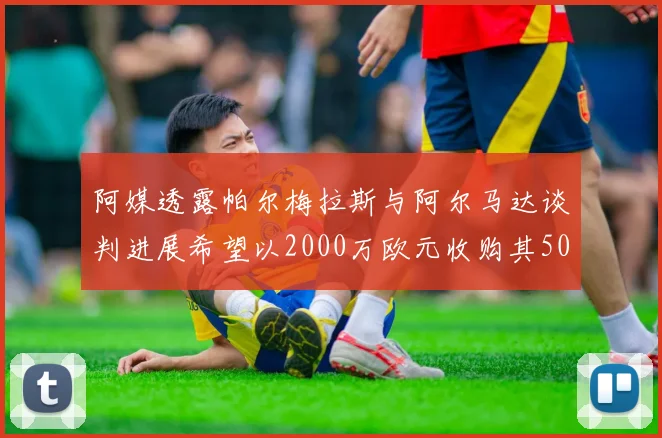 阿媒透露帕尔梅拉斯与阿尔马达谈判进展希望以2000万欧元收购其50所有权