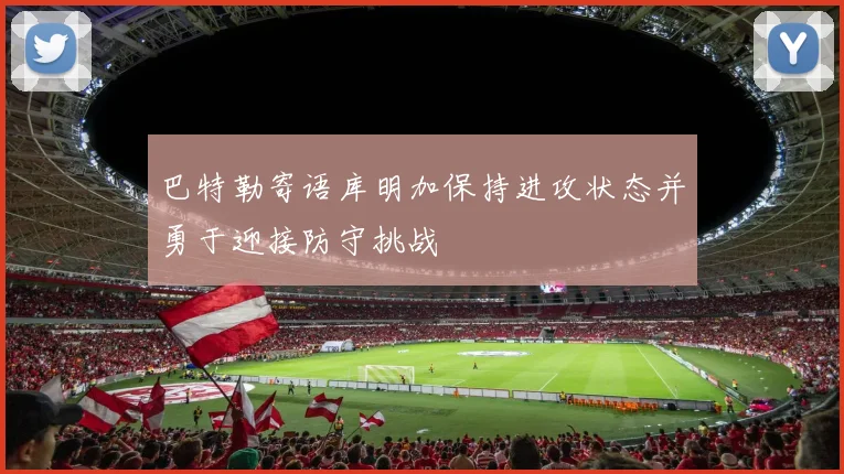 巴特勒寄语库明加保持进攻状态并勇于迎接防守挑战