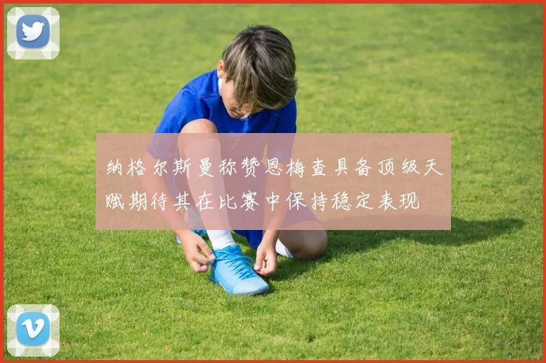 纳格尔斯曼称赞恩梅查具备顶级天赋期待其在比赛中保持稳定表现
