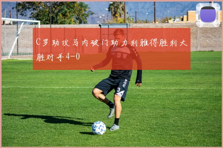 C罗助攻马内破门助力利雅得胜利大胜对手4-0