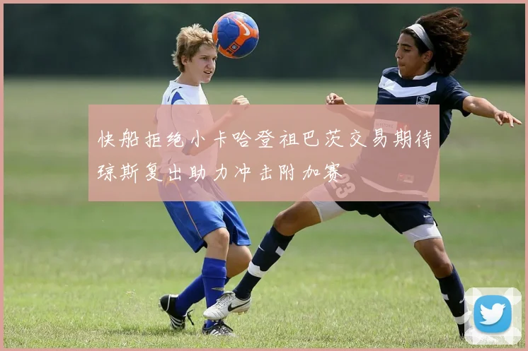 快船拒绝小卡哈登祖巴茨交易期待琼斯复出助力冲击附加赛