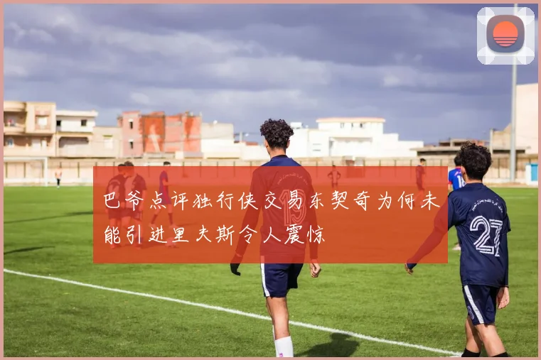 巴爷点评独行侠交易东契奇为何未能引进里夫斯令人震惊