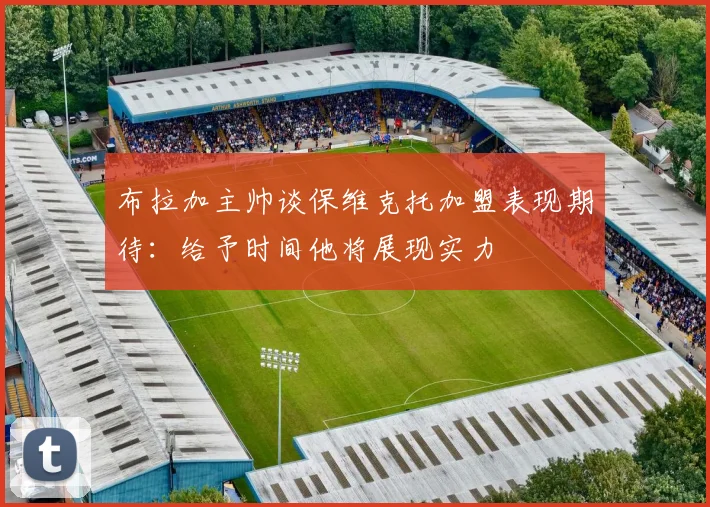 布拉加主帅谈保维克托加盟表现期待：给予时间他将展现实力