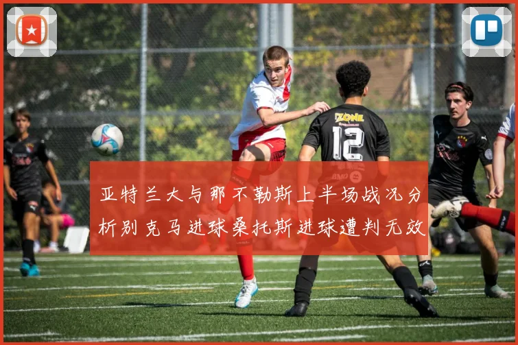 亚特兰大与那不勒斯上半场战况分析别克马进球桑托斯进球遭判无效