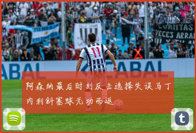 阿森纳最后时刻反击选择失误马丁内利斜塞球无功而返