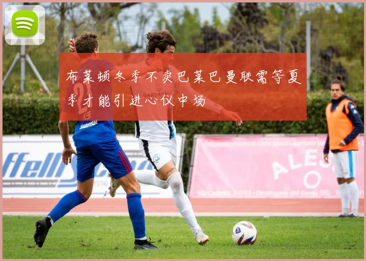 布莱顿冬季不卖巴莱巴曼联需等夏季才能引进心仪中场