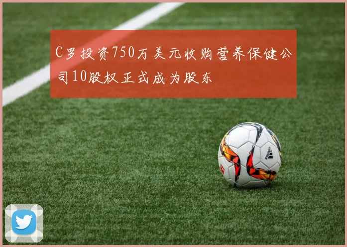 C罗投资750万美元收购营养保健公司10股权正式成为股东