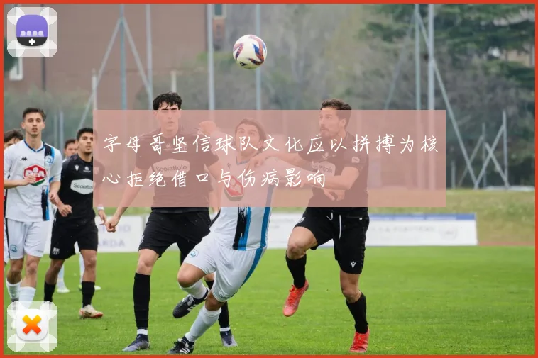 字母哥坚信球队文化应以拼搏为核心拒绝借口与伤病影响