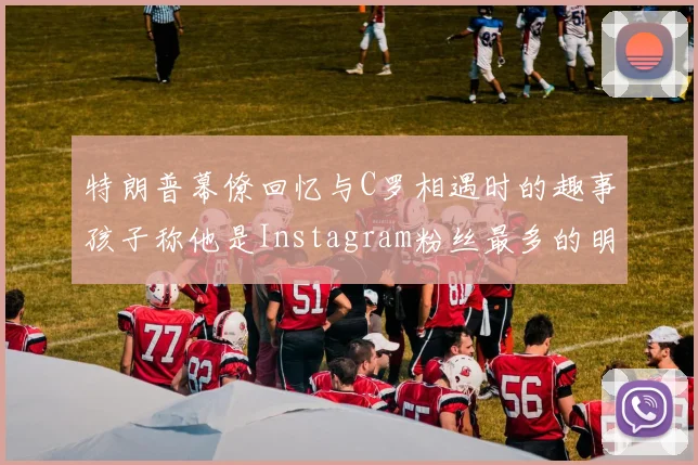 特朗普幕僚回忆与C罗相遇时的趣事孩子称他是Instagram粉丝最多的明星