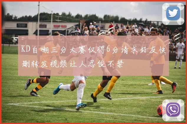 KD自嘲三分大赛仅得6分请求好友快删转发视频让人忍俊不禁
