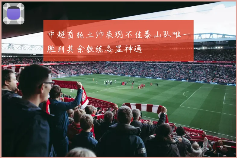 中超首轮土帅表现不佳泰山队唯一胜利其余教练各显神通