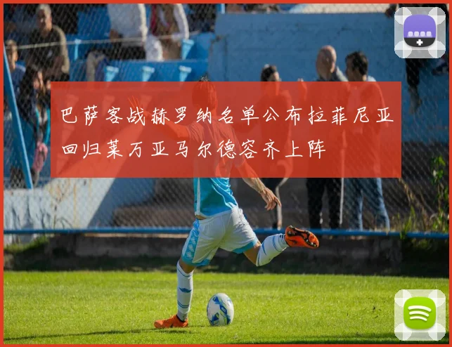 巴萨客战赫罗纳名单公布拉菲尼亚回归莱万亚马尔德容齐上阵