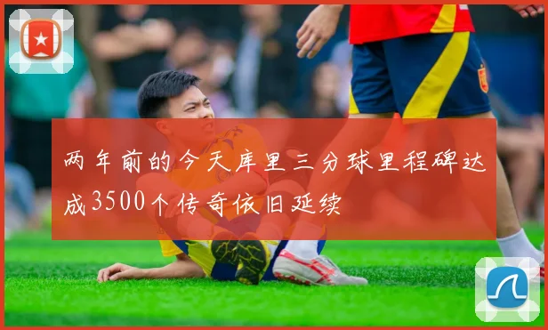 两年前的今天库里三分球里程碑达成3500个传奇依旧延续