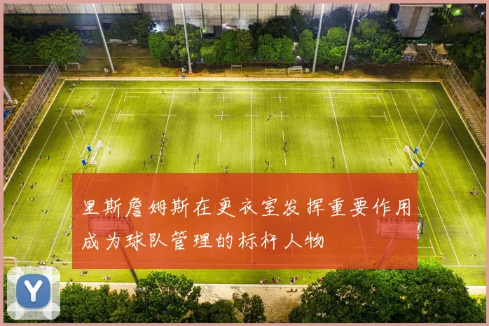 里斯詹姆斯在更衣室发挥重要作用成为球队管理的标杆人物