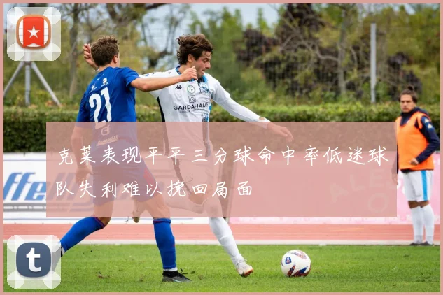 克莱表现平平三分球命中率低迷球队失利难以挽回局面