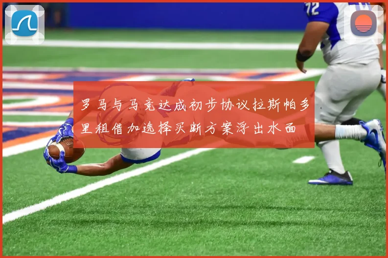 罗马与马竞达成初步协议拉斯帕多里租借加选择买断方案浮出水面
