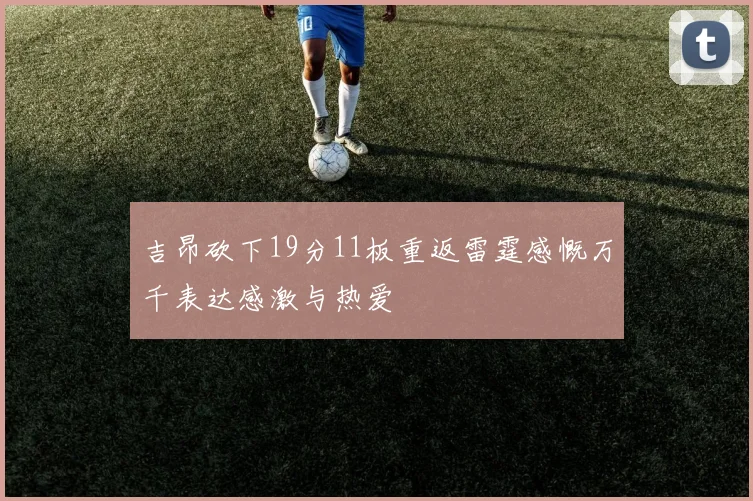 吉昂砍下19分11板重返雷霆感慨万千表达感激与热爱