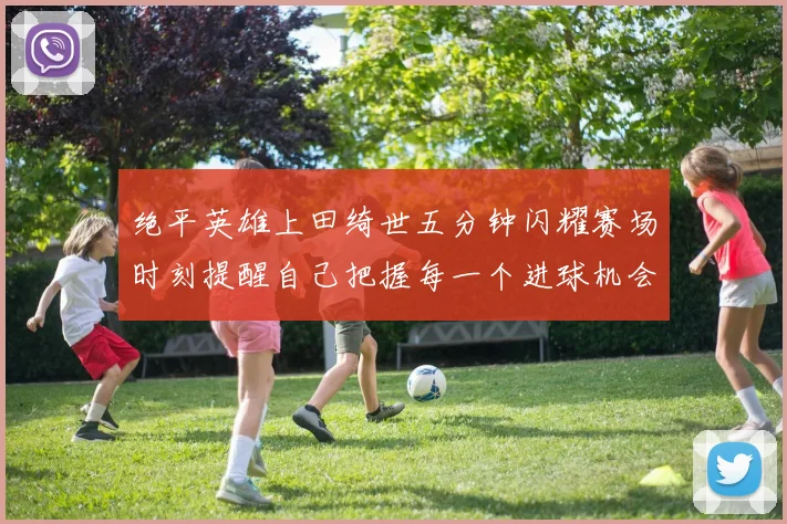 绝平英雄上田绮世五分钟闪耀赛场时刻提醒自己把握每一个进球机会