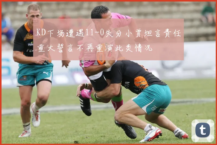 KD下场遭遇11-0失分小贾坦言责任重大誓言不再重演此类情况
