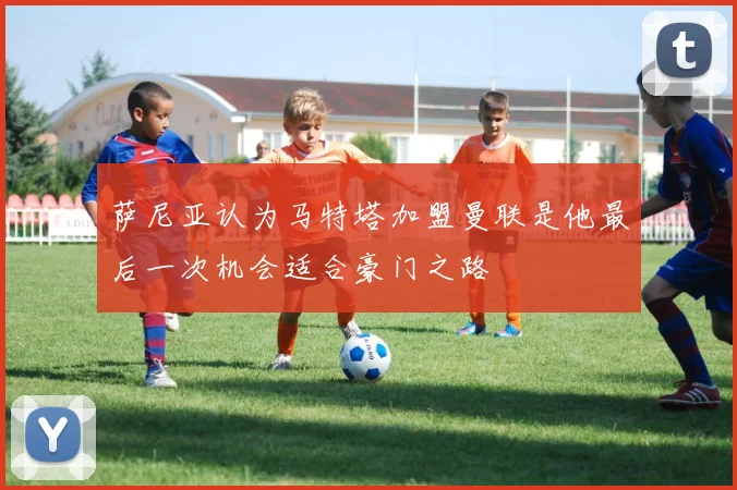 萨尼亚认为马特塔加盟曼联是他最后一次机会适合豪门之路